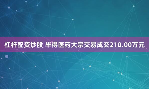 杠杆配资炒股 毕得医药大宗交易成交210.00万元