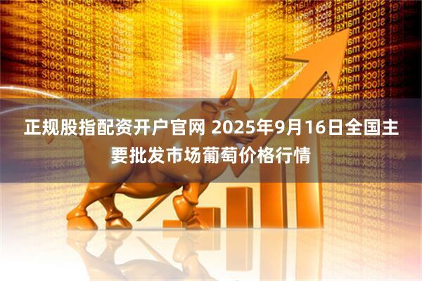 正规股指配资开户官网 2025年9月16日全国主要批发市场葡萄价格行情