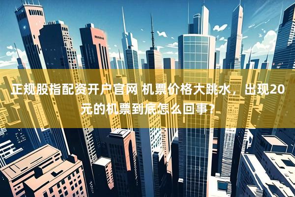 正规股指配资开户官网 机票价格大跳水，出现20元的机票到底怎么回事？
