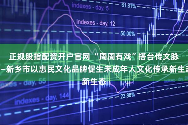 正规股指配资开户官网 “周周有戏”搭台传文脉——新乡市以惠民文化品牌促生未成年人文化传承新生态