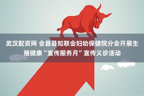 武汉配资网 会昌县知联会妇幼保健院分会开展生殖健康“宣传服务月”宣传义诊活动