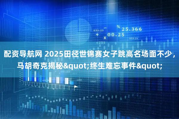 配资导航网 2025田径世锦赛女子跳高名场面不少，马胡奇克揭秘&quot;终生难忘事件&quot;