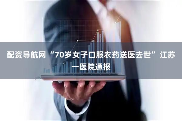 配资导航网 “70岁女子口服农药送医去世” 江苏一医院通报