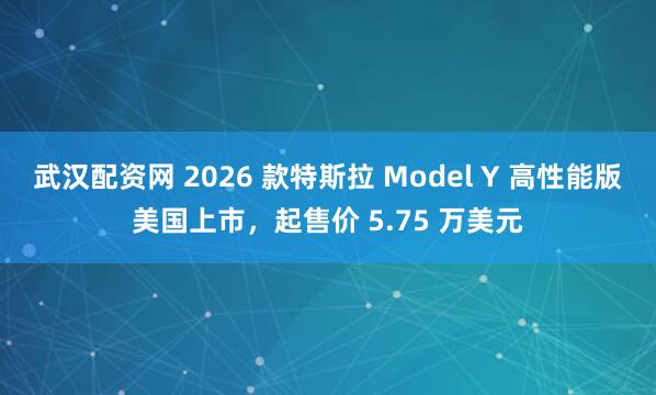 武汉配资网 2026 款特斯拉 Model Y 高性能版美国上市，起售价 5.75 万美元