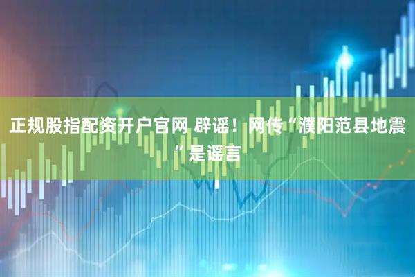 正规股指配资开户官网 辟谣！网传“濮阳范县地震”是谣言
