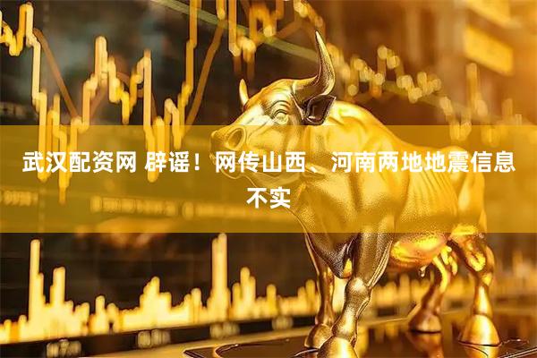 武汉配资网 辟谣！网传山西、河南两地地震信息不实