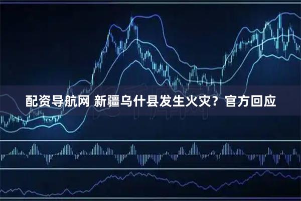 配资导航网 新疆乌什县发生火灾？官方回应