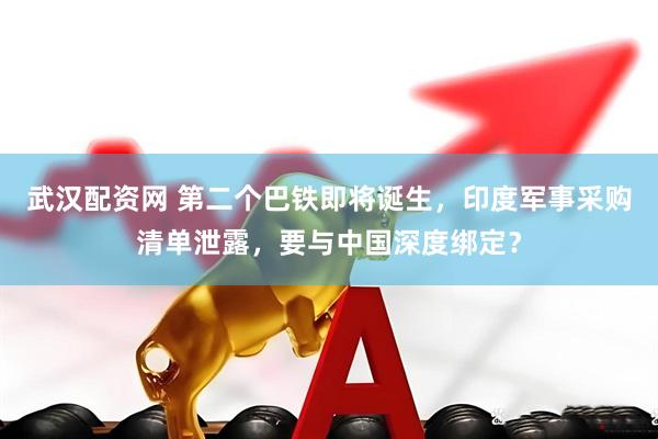 武汉配资网 第二个巴铁即将诞生，印度军事采购清单泄露，要与中国深度绑定？