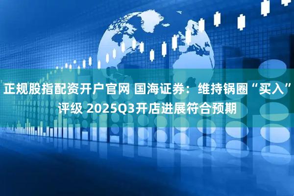 正规股指配资开户官网 国海证券：维持锅圈“买入”评级 2025Q3开店进展符合预期