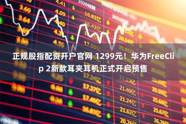 正规股指配资开户官网 1299元！华为FreeClip 2新款耳夹耳机正式开启预售