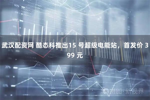 武汉配资网 酷态科推出15 号超级电能站，首发价 399 元