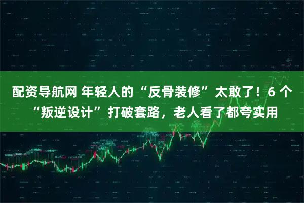 配资导航网 年轻人的 “反骨装修” 太敢了！6 个 “叛逆设计” 打破套路，老人看了都夸实用