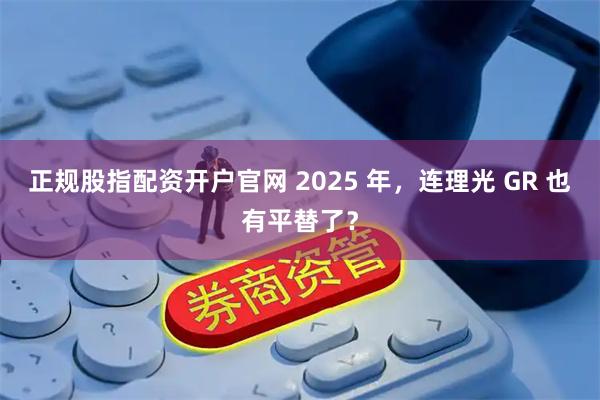 正规股指配资开户官网 2025 年，连理光 GR 也有平替了？