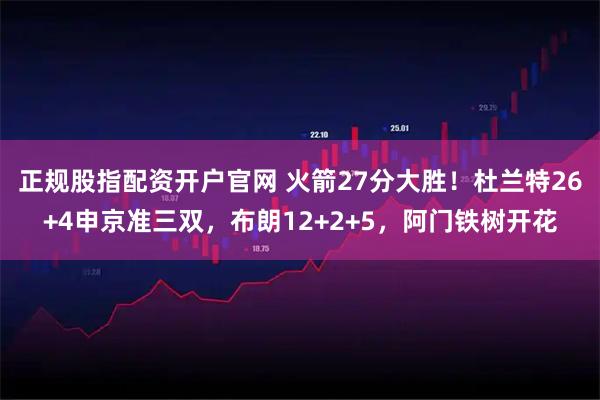 正规股指配资开户官网 火箭27分大胜！杜兰特26+4申京准三双，布朗12+2+5，阿门铁树开花