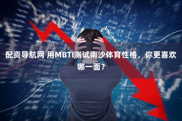 配资导航网 用MBTI测试南沙体育性格，你更喜欢哪一面？