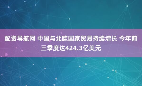 配资导航网 中国与北欧国家贸易持续增长 今年前三季度达424.3亿美元