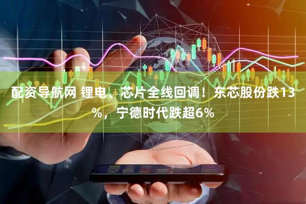 配资导航网 锂电、芯片全线回调！东芯股份跌13%，宁德时代跌超6%