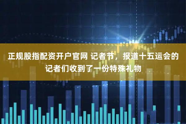 正规股指配资开户官网 记者节，报道十五运会的记者们收到了一份特殊礼物