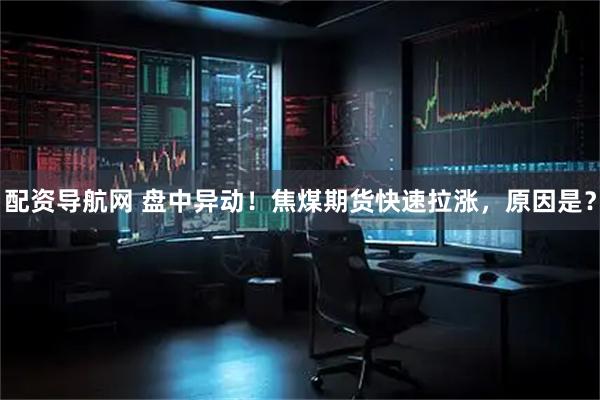 配资导航网 盘中异动！焦煤期货快速拉涨，原因是？