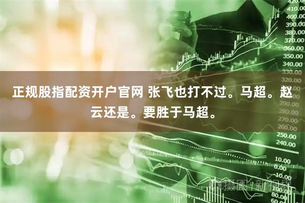 正规股指配资开户官网 张飞也打不过。马超。赵云还是。要胜于马超。