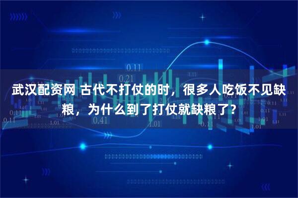 武汉配资网 古代不打仗的时，很多人吃饭不见缺粮，为什么到了打仗就缺粮了？