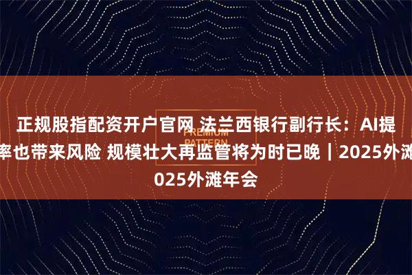 正规股指配资开户官网 法兰西银行副行长：AI提高效率也带来风险 规模壮大再监管将为时已晚｜2025外滩年会