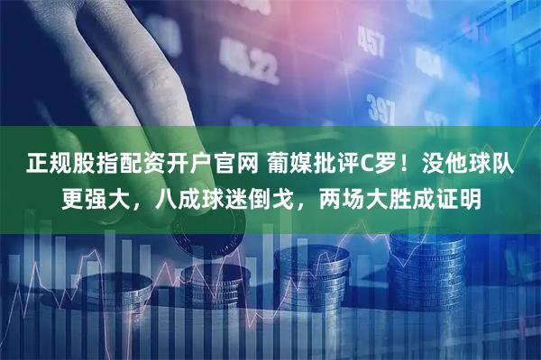 正规股指配资开户官网 葡媒批评C罗！没他球队更强大，八成球迷倒戈，两场大胜成证明