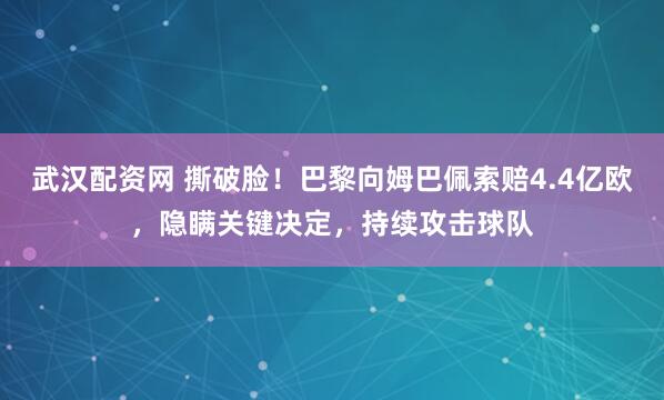 武汉配资网 撕破脸！巴黎向姆巴佩索赔4.4亿欧，隐瞒关键决定，持续攻击球队