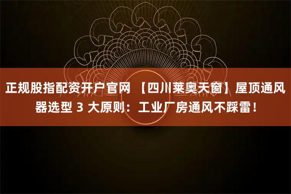 正规股指配资开户官网 【四川莱奥天窗】屋顶通风器选型 3 大原则：工业厂房通风不踩雷！