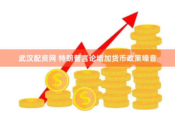 武汉配资网 特朗普言论增加货币政策噪音