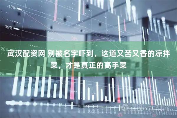 武汉配资网 别被名字吓到，这道又苦又香的凉拌菜，才是真正的高手菜