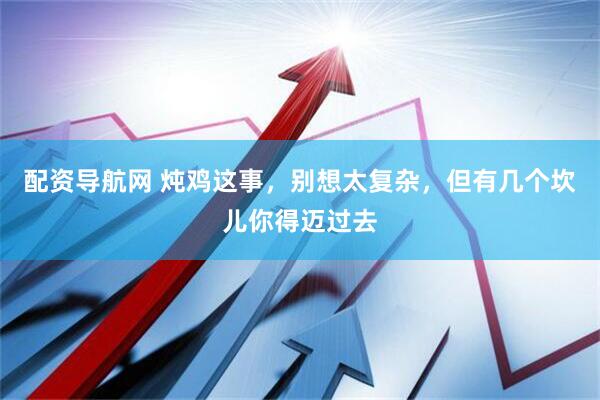 配资导航网 炖鸡这事，别想太复杂，但有几个坎儿你得迈过去