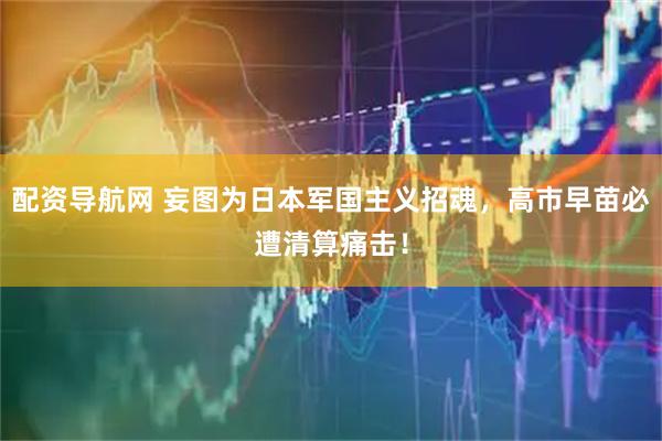 配资导航网 妄图为日本军国主义招魂，高市早苗必遭清算痛击！