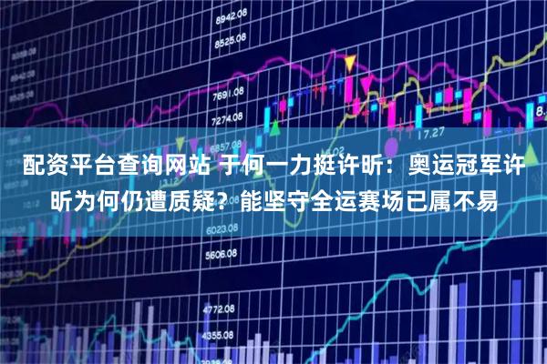 配资平台查询网站 于何一力挺许昕：奥运冠军许昕为何仍遭质疑？能坚守全运赛场已属不易