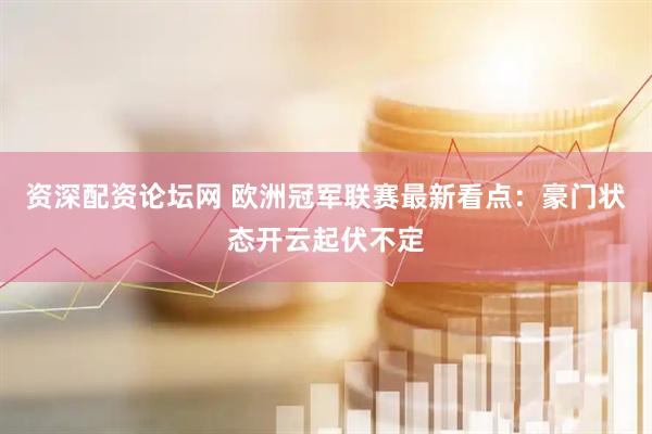 资深配资论坛网 欧洲冠军联赛最新看点：豪门状态开云起伏不定