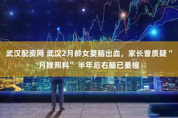 武汉配资网 武汉2月龄女婴脑出血，家长曾质疑“月嫂照料” 半年后右脑已萎缩