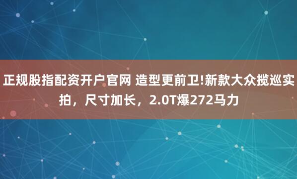 正规股指配资开户官网 造型更前卫!新款大众揽巡实拍，尺寸加长，2.0T爆272马力