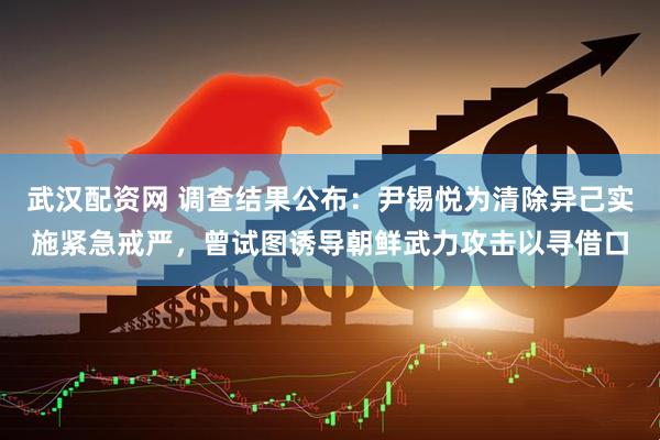 武汉配资网 调查结果公布：尹锡悦为清除异己实施紧急戒严，曾试图诱导朝鲜武力攻击以寻借口