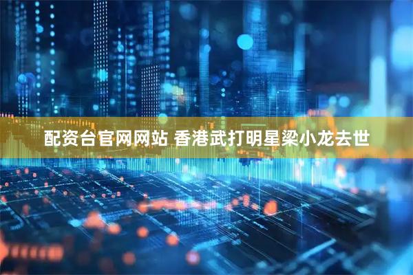 配资台官网网站 香港武打明星梁小龙去世