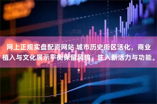 网上正规实盘配资网站 城市历史街区活化，商业植入与文化展示平衡保留风貌，注入新活力与功能。