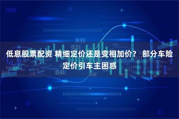 低息股票配资 精细定价还是变相加价？ 部分车险定价引车主困惑
