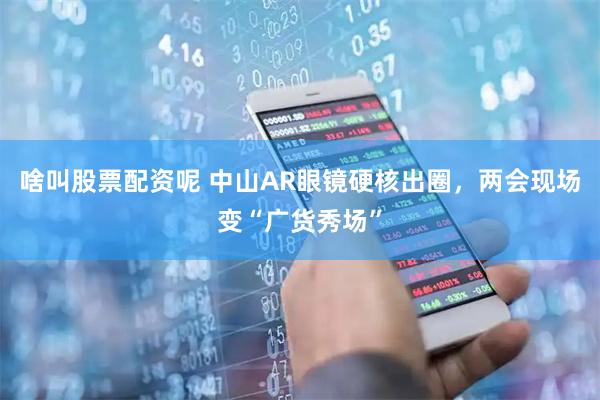 啥叫股票配资呢 中山AR眼镜硬核出圈，两会现场变“广货秀场”