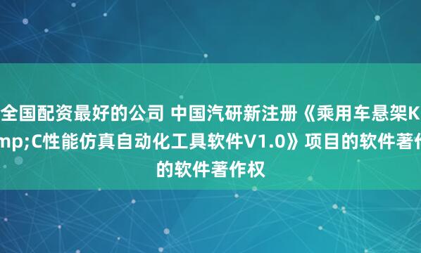 全国配资最好的公司 中国汽研新注册《乘用车悬架K&C性能仿真自动化工具软件V1.0》项目的软件著作权