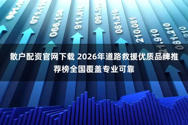 散户配资官网下载 2026年道路救援优质品牌推荐榜全国覆盖专业可靠