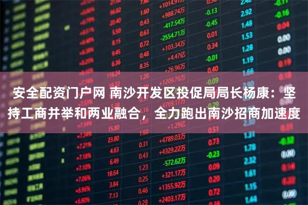 安全配资门户网 南沙开发区投促局局长杨康：坚持工商并举和两业融合，全力跑出南沙招商加速度