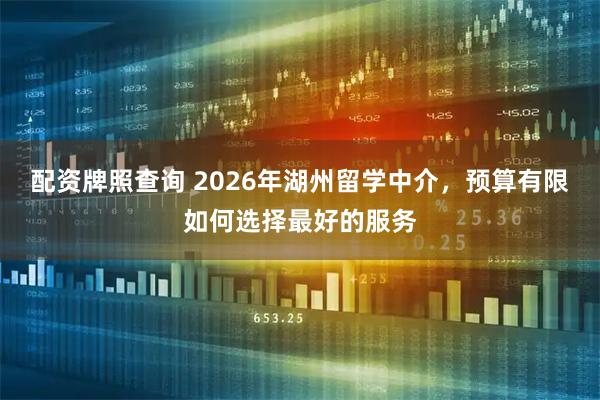 配资牌照查询 2026年湖州留学中介，预算有限如何选择最好的服务