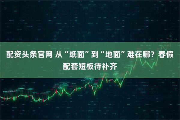 配资头条官网 从“纸面”到“地面”难在哪？春假配套短板待补齐