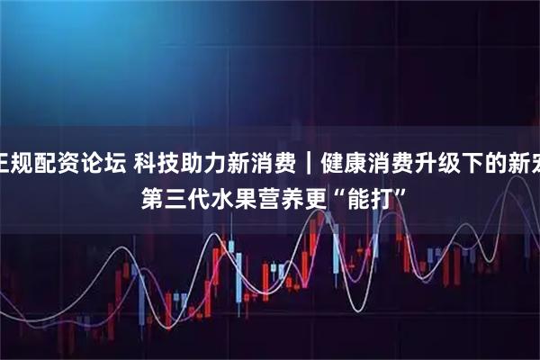 正规配资论坛 科技助力新消费｜健康消费升级下的新宠 第三代水果营养更“能打”