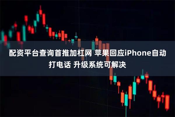 配资平台查询首推加杠网 苹果回应iPhone自动打电话 升级系统可解决
