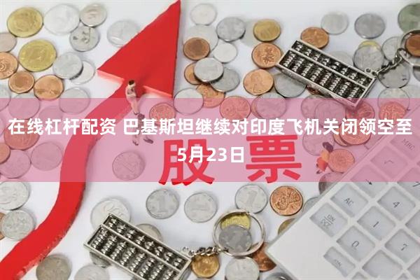 在线杠杆配资 巴基斯坦继续对印度飞机关闭领空至5月23日